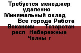 Требуется менеджер удаленно › Минимальный оклад ­ 15 000 - Все города Работа » Вакансии   . Татарстан респ.,Набережные Челны г.